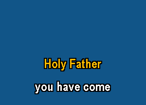 Holy Father

you have come