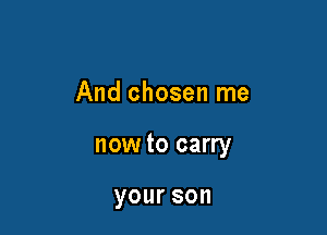 And chosen me

now to carry

your 80