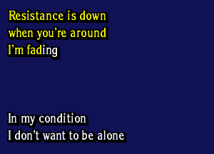 Resistance is down
when you're around
I'm fading

In my condition
I don't want to be alone