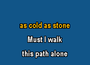 as cold as stone

Must I walk

this path alone