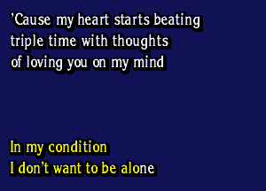 'Cause my heart starts beating
triple time with thoughts
of loving you on my mind

In my condition
I don't want to be alone