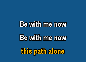 Be with me now

Be with me now

this path alone