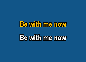 Be with me now

Be with me now