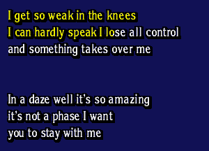 Iget so weak in the knees
I can hardl)r speakl lose all control
and something takes over me

In a daze well it's so amazing
it's not a phase I want
you to sta)r with me