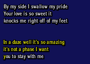 By my side I swallow my pride
Your love is so sweet it
knocks me right off of my feet

In a daze well it's so amazing
it's not a phase I want
you to stay with me