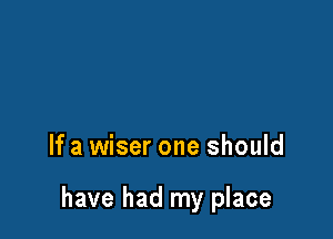 If a wiser one should

have had my place