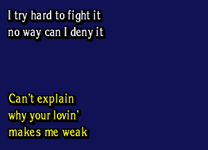 ItIy hard to fight it
no way can I deny it

Can't explain
why your lovi n'
makes me weak