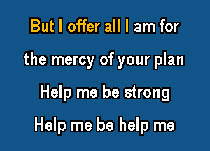 But I offer all I am for
the mercy of your plan

Help me be strong

Help me be help me