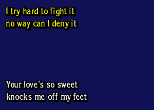 ItIy hard to fight it
no way can I deny it

Your Iove's so sweet
knocks me off my feet