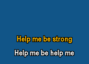Help me be strong

Help me be help me