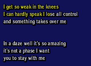 Iget so weak in the knees
I can hardl)r speakl lose all control
and something takes over me

In a daze well it's so amazing
it's not a phase I want
you to sta)r with me