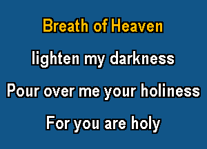 Breath of Heaven
lighten my darkness

Pour over me your holiness

For you are holy