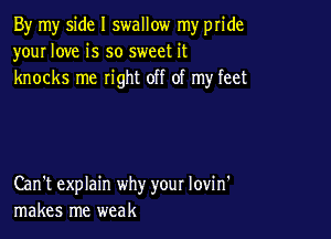 By my side I swallow my pride
your love is so sweet it
knocks me right off of my feet

Can't explain why your lovin'
makes me weak