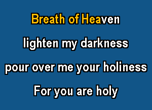 Breath of Heaven
lighten my darkness

pour over me your holiness

For you are holy