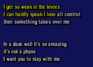 Iget so weak in the knees
I can hardl)r speakl lose all control
then something takes over me

In a daze well it's so amazing
it's not a phase
I want you to stay' with me