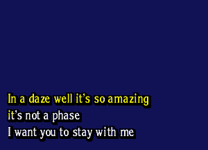 In a daze well it's so amazing
it's not a phase
I want you to stay with me