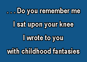 . . . Do you remember me

lsat upon your knee

I wrote to you

with childhood fantasies