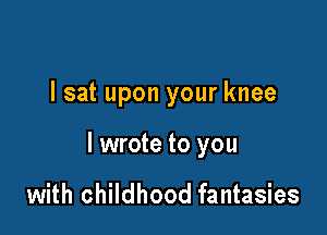 lsat upon your knee

I wrote to you

with childhood fantasies