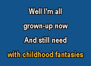 Well I'm all
grown-up now

And still need

with childhood fantasies