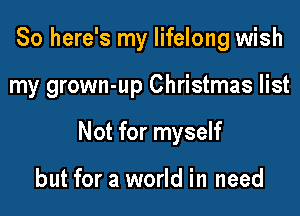 So here's my lifelong wish

my grown-up Christmas list

Not for myself

but for a world in need