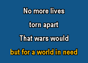 No more lives

torn apart

That wars would

but for a world in need