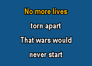 No more lives

torn apart

That wars would

never start