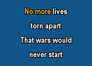 No more lives

torn apart

That wars would

never start
