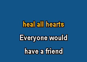 heal all hearts

Everyone would

have a friend