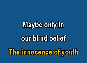 Maybe only in
our blind belief

The innocence of youth