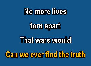 No more lives

torn apart

That wars would

Can we ever fmd the truth