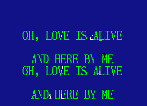 0H, LOVE ISgALIVE

AND HERE BE ME
GH, LOVE IS ALIVE

ANDIHERE BY ME I