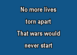 No more lives

torn apart

That wars would

never start