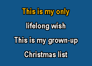This is my only

lifelong wish

This is my grown-up

Christmas list