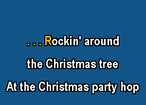 ...Rockin' around

the Christmas tree

At the Christmas party hop