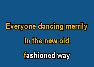 Everyone dancing merrily

In the new old

fashioned way