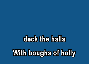 deck the halls
With boughs of holly