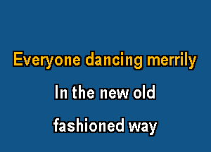 Everyone dancing merrily

In the new old

fashioned way