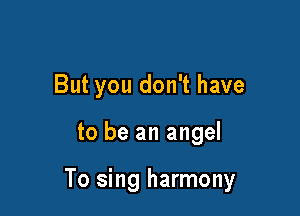 But you don't have

to be an angel

To sing harmony