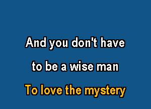 And you don't have

to be a wise man

To love the mystery