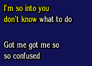 Fm so into you
donT know what to do

Got me got me so
so confused