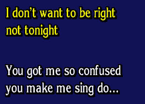 l dodt want to be right
not tonight

You got me so confused
you make me sing do...