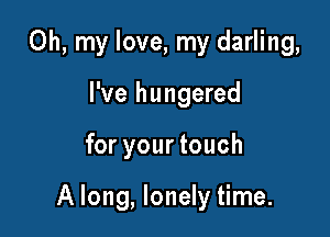 Oh, my love, my darling,

I've hungered
for your touch

A long, lonely time.