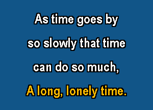 As time goes by

so slowly that time
can do so much,

A long, lonely time.