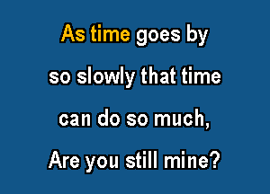 As time goes by

so slowly that time
can do so much,

Are you still mine?