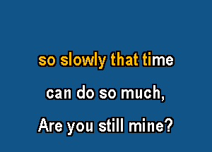 so slowly that time

can do so much,

Are you still mine?