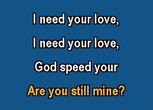 I need your love,

I need your love,

God speed your

Are you still mine?