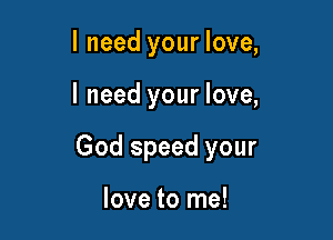 I need your love,

I need your love,

God speed your

love to me!