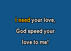 I need your love,

God speed your

love to me!
