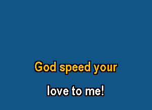 God speed your

love to me!