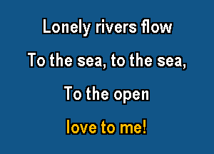 Lonely rivers flow

To the sea, to the sea,

To the open

love to me!